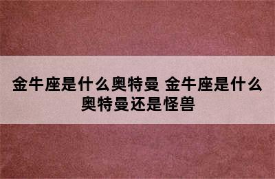 金牛座是什么奥特曼 金牛座是什么奥特曼还是怪兽